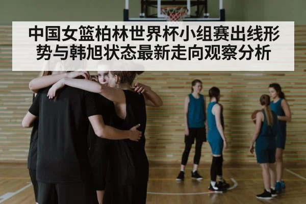 中国女篮柏林世界杯小组赛出线形势与韩旭状态最新走向观察分析
