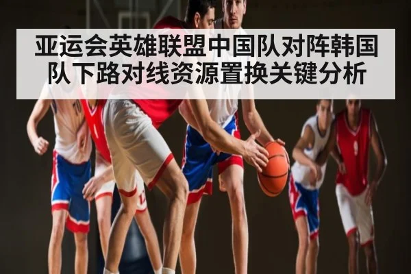 亚运会英雄联盟中国队对阵韩国队下路对线资源置换关键分析 | kaiyun